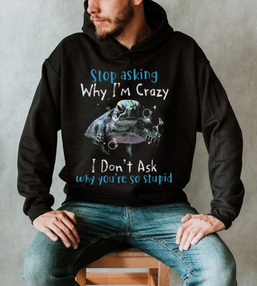 Stop Asking Why I’m Crazy I Don’t Ask Why You’re So Stupid Shirt