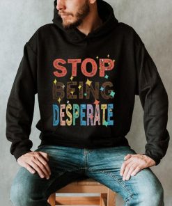 Stop Being Desperate 2023 T Shirt