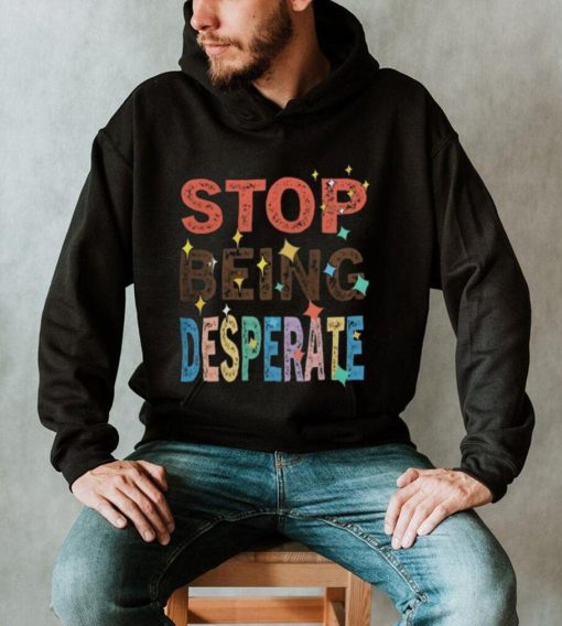 Stop Being Desperate 2023 T Shirt