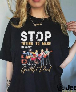 Stop Trying To Make Me Happy You’re Not Grateful Dead Band Shirt