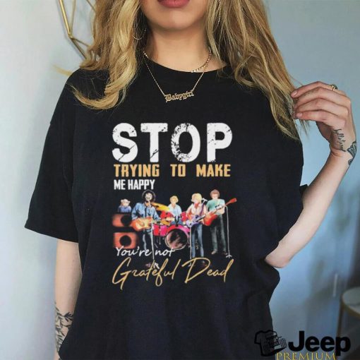 Stop Trying To Make Me Happy You’re Not Grateful Dead Band Shirt