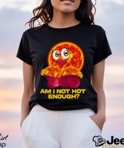 Sun Am I Not Hot Enough shirt