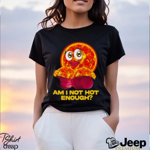 Sun Am I Not Hot Enough shirt