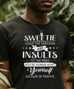 Sweetie leave the sarcasm and insults to the pros you’re gonna hurt yourself go play in traffic shirt