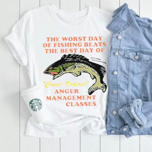 THE WORST DAY OF FISHING BEATS THE BEST DAY OF COURT ORDERED ANGER MANAGEMENT CLASSES SHIRT