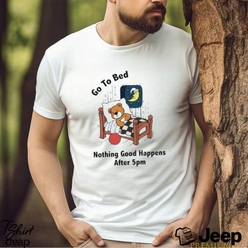 Teddy Bear go to Bed nothing good happens after 5pm art shirt