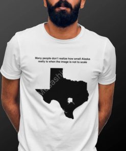 Texas Humor Many People Don’t Realize How Small Alaska Really Is When The Image Is Not To Scale T Shirt