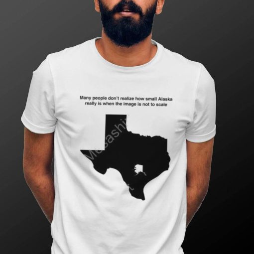 Texas Humor Many People Don’t Realize How Small Alaska Really Is When The Image Is Not To Scale T Shirt