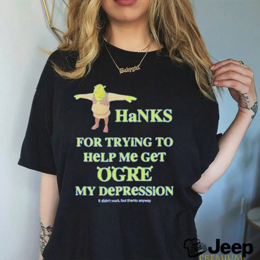 Thanks For Trying To Help Me Get Ogre My Depression Shirt