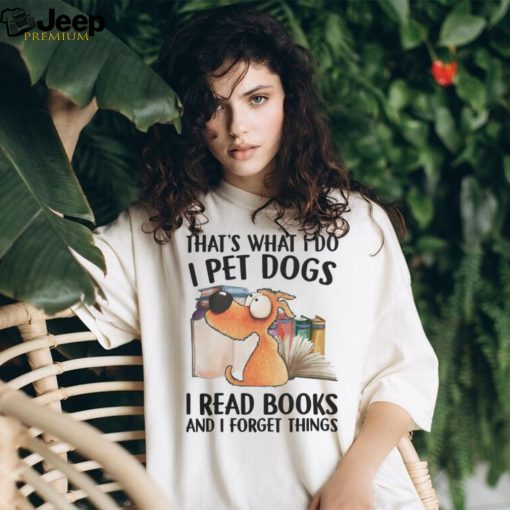 That’s What I Do, I Pet Dogs, I Read Books And I Forget Things Tshirt