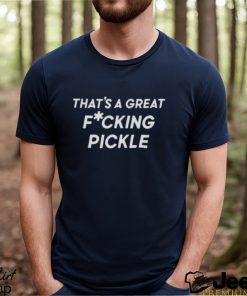 That’s a great fuucking pickle shirt