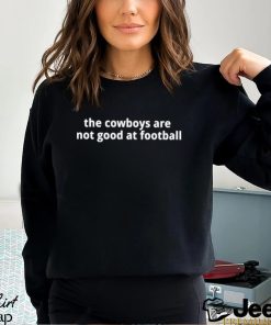 The Cowboys Are Not Good At Football Shirt