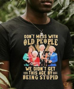 The Golden Girls Don’t Mess With Old People We Didn’t Get This Age By Being Stupid Signatures Shirt