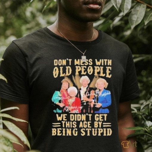 The Golden Girls Don’t Mess With Old People We Didn’t Get This Age By Being Stupid Signatures Shirt