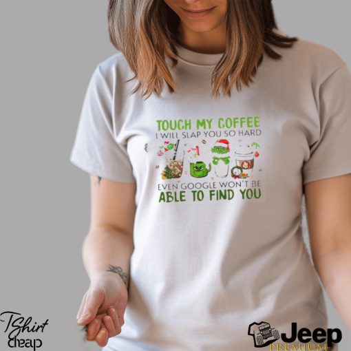 The Grinch touch my coffee I will slap you so hard even google won’t be able to find you shirt