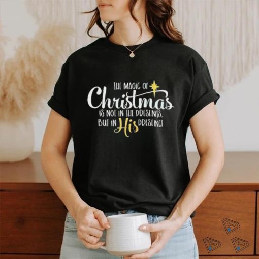 The Magic Of Christmas Is Not In The Presents But In His Presence Shirt