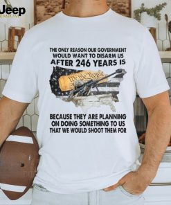 The Only Reason Our Government Would Want To Disarm Us After 246 Year Is Shirt