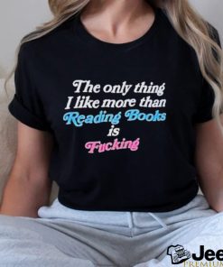 The Only Thing I Like More Than Reading Books Is Fucking Shirt