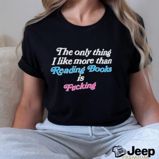 The Only Thing I Like More Than Reading Books Is Fucking Shirt