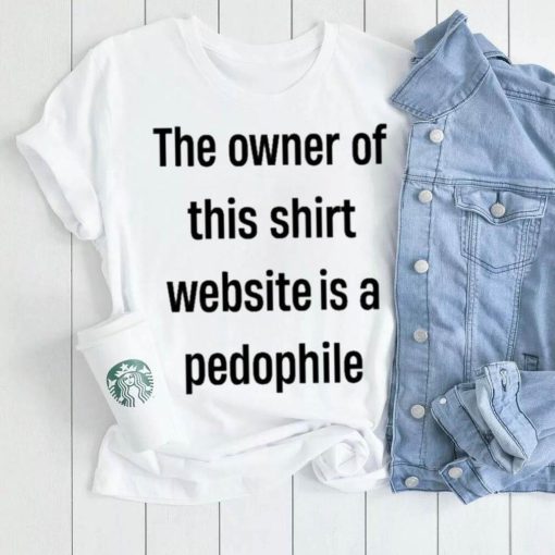 The Owner Of This Shirt Website Is A Pedophile Shirt