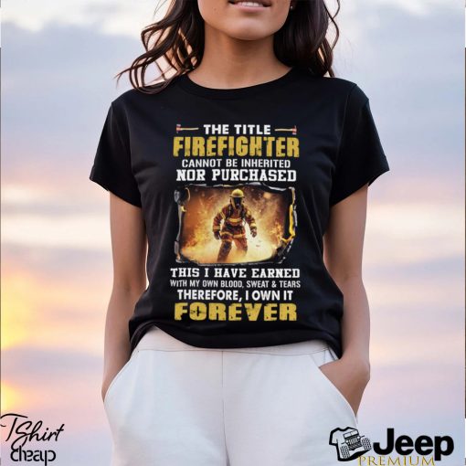 The Title Firefighter Cannot Be Inherited Nor Purchased This I Have Earned With My Own Blood, Sweat & Tears Therefore, I Own It Forever Classic T Shirt