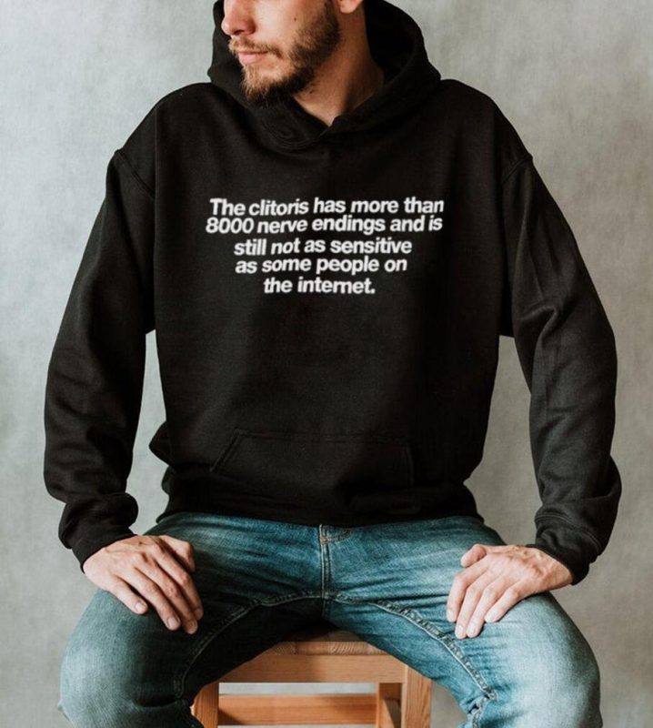 The clitoris has more than 8000 nerve endings and is still not as sensitive as some people on the internet shirt