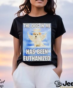 The dog in me has been euthanized shirt