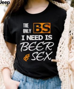 The only BS I need is beer and sex shirt