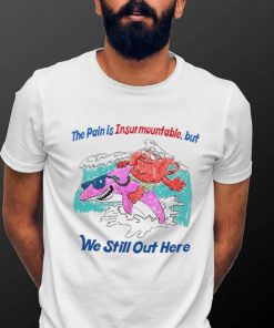 The pain is Insurmountable but we still out here art shirt