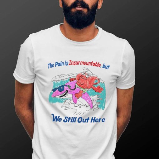 The pain is Insurmountable but we still out here art shirt