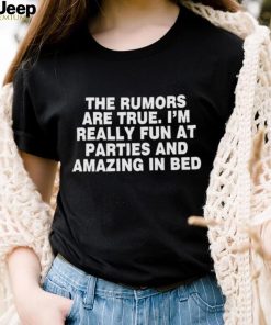 The rumors are true I’m really fun at parties and amazing in bed shirt