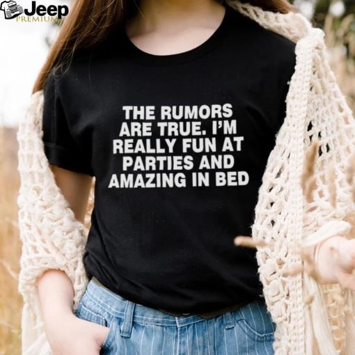 The rumors are true I’m really fun at parties and amazing in bed shirt