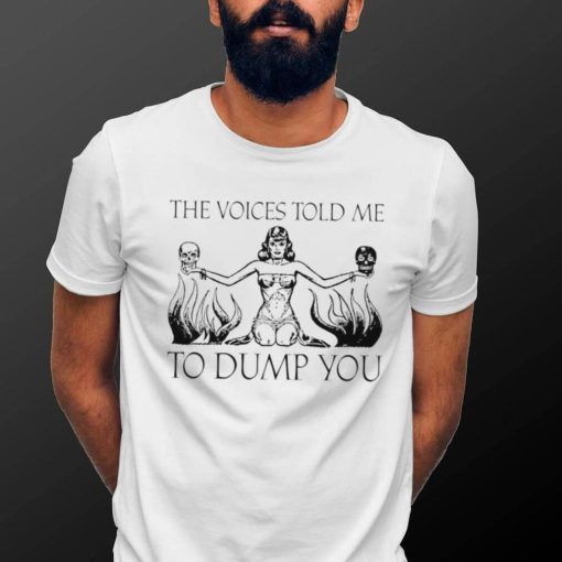 The voices told me to Dump you art shirt