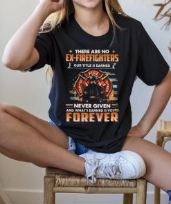 There Are No Ex Firefighters Our Title Is Earned Never Given And What's Earned Is Yours Forever Classic T Shirt