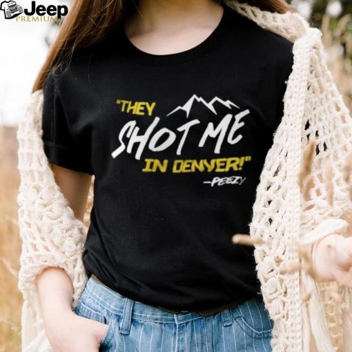 They Shot Me In Denver Peezy Shirt