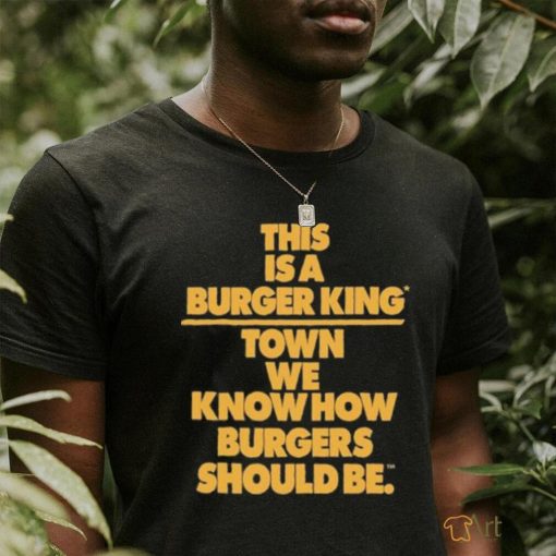 This Is A Burger King Town We Know How Burgers Should Be shirt