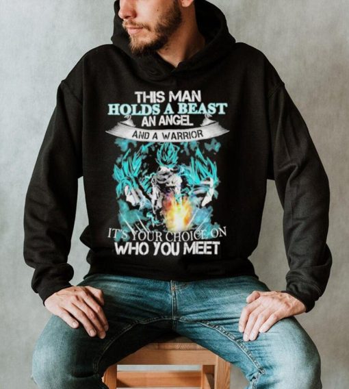 This Man Holds A Beast An Angel And A Warrior It’s Your Choice On Who You Meet Goku T Shirt