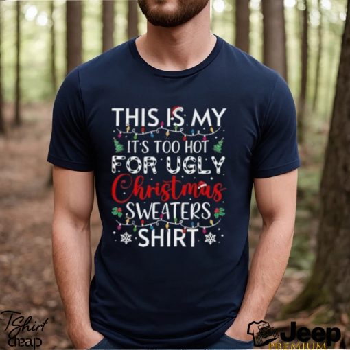 This is my it’s too hot for ugly christmas sweaters funny t shirt