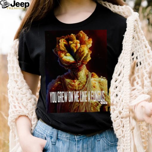 Tlou You Grew On Me Like A Fungus Last Of Us shirt