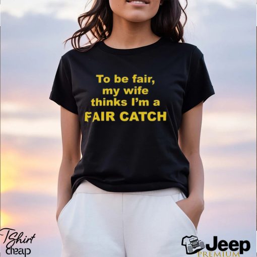 To Be Fair My Wife Thinks I’m A Fair Catch T shirt