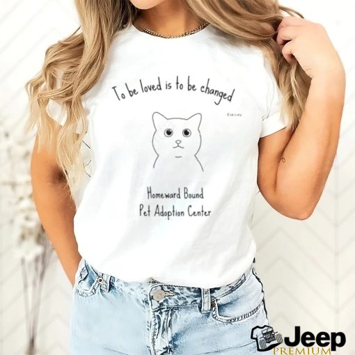 To Be Loved Is To Be Changed Homeward Bound Pet Adoption Center Tee Shirt