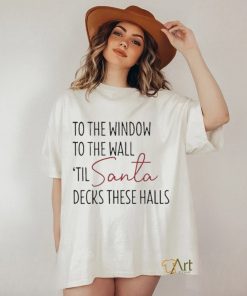 To The Window To The Wall Til Santa Decks These Halls Shirt