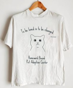 To be loved is to be changed Homeward Bound Pet Adoption Center shirt