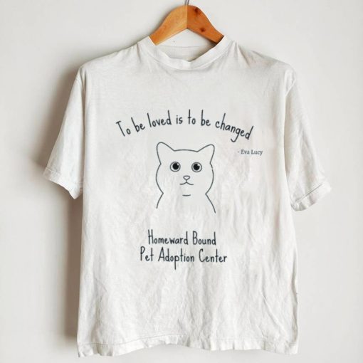 To be loved is to be changed Homeward Bound Pet Adoption Center shirt