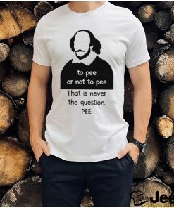 To pee or not to pee that is never the question pee art shirt