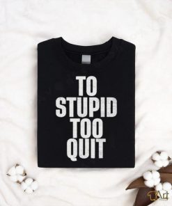 To stupid too quit shirt