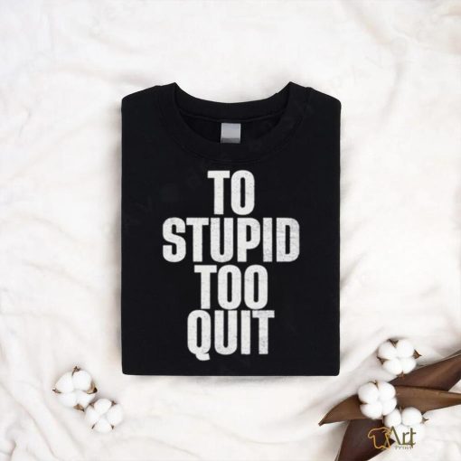 To stupid too quit shirt