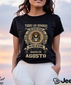 Todos Los Hombres Son Creados Iguales Pero Solo Los Me Jores Nacen En Agosto Shirt