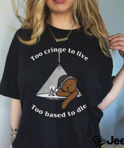 Too cringe to live, too based to die shirt