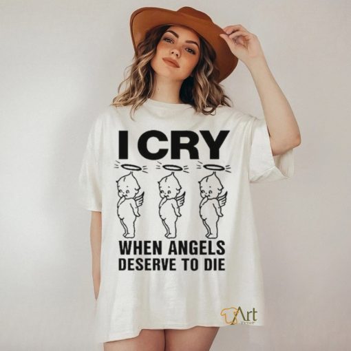 Top I Cry When Angels Deserve To Die Shirt